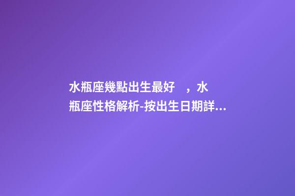 水瓶座幾點出生最好，水瓶座性格解析-按出生日期詳解